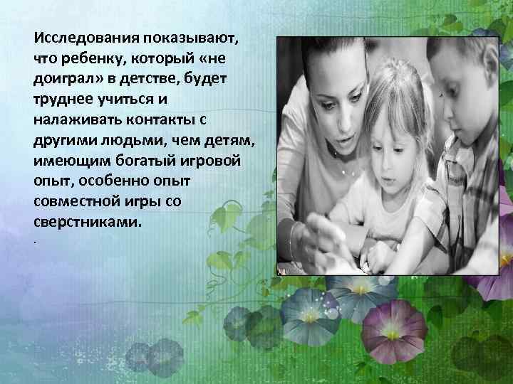 Исследования показывают, что ребенку, который «не доиграл» в детстве, будет труднее учиться и налаживать