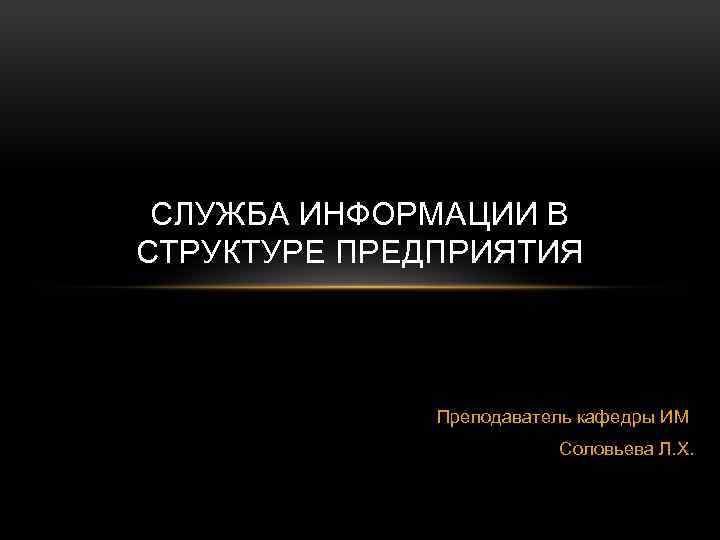 СЛУЖБА ИНФОРМАЦИИ В СТРУКТУРЕ ПРЕДПРИЯТИЯ Преподаватель кафедры ИМ Соловьева Л. Х. 