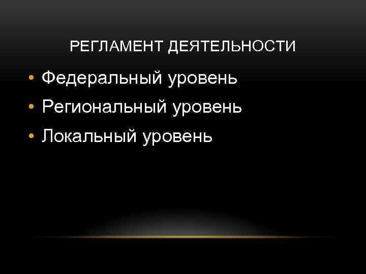 РЕГЛАМЕНТ ДЕЯТЕЛЬНОСТИ • Федеральный уровень • Региональный уровень • Локальный уровень 