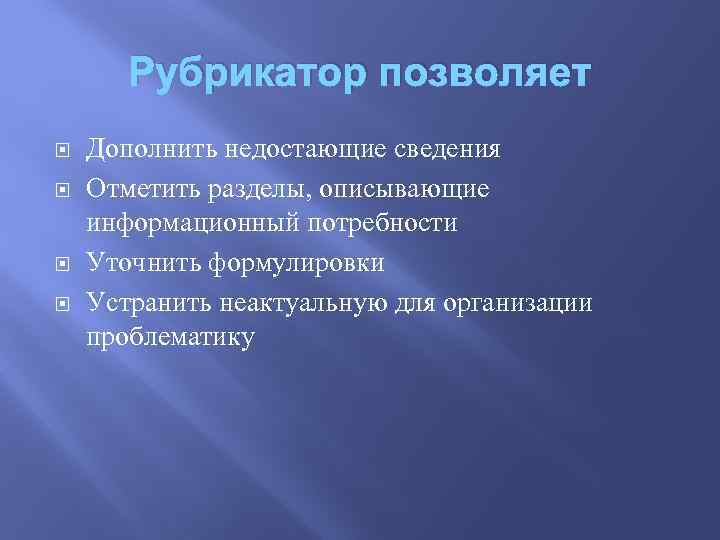 Рубрикатор позволяет Дополнить недостающие сведения Отметить разделы, описывающие информационный потребности Уточнить формулировки Устранить неактуальную