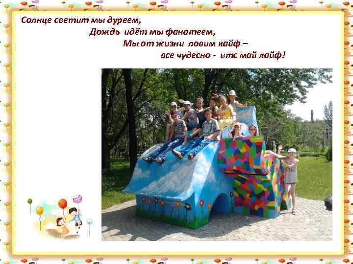 Солнце светит мы дуреем, Дождь идёт мы фанатеем, Мы от жизни ловим кайф –