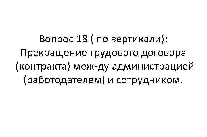 Вопрос 18 ( по вертикали): Прекращение трудового договора (контракта) меж ду администрацией (работодателем) и