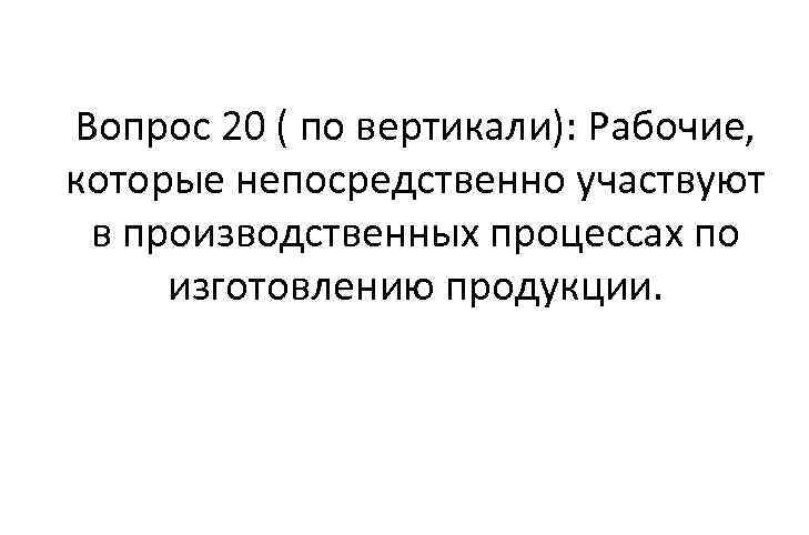 Вопрос 20 ( по вертикали): Рабочие, которые непосредственно участвуют в производственных процессах по изготовлению