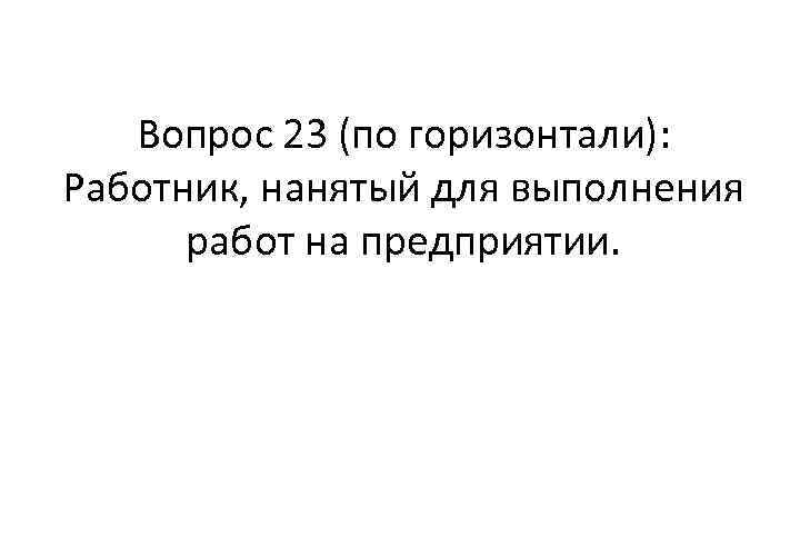 Вопрос 23 (по горизонтали): Работник, нанятый для выполнения работ на предприятии. 