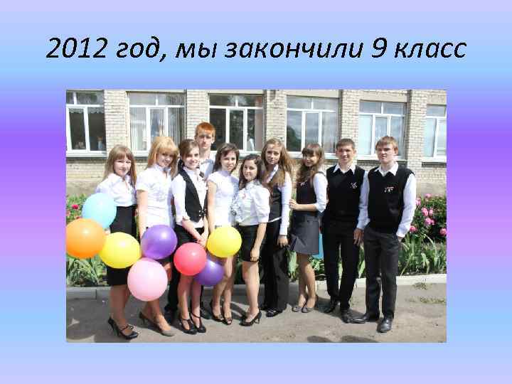 2012 год, мы закончили 9 класс 