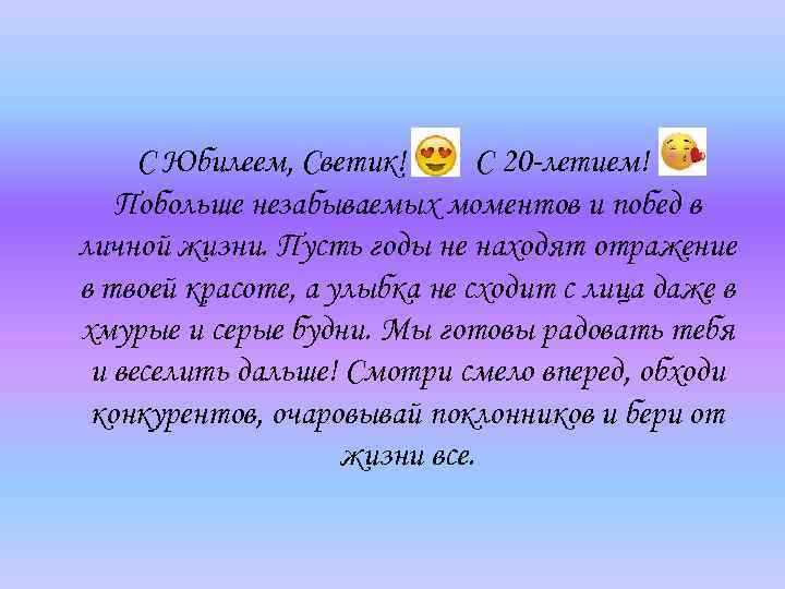 С Юбилеем, Светик! С 20 -летием! Побольше незабываемых моментов и побед в личной жизни.