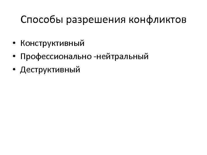 Способы разрешения конфликтов • Конструктивный • Профессионально -нейтральный • Деструктивный 