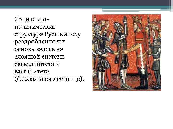 Социальнополитическая структура Руси в эпоху раздробленности основывалась на сложной системе сюзеренитета и вассалитета (феодальная