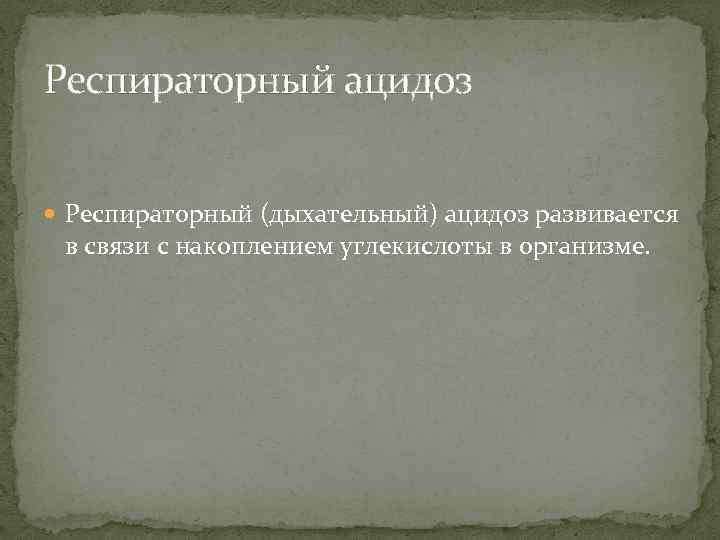 Респираторный ацидоз Респираторный (дыхательный) ацидоз развивается в связи с накоплением углекислоты в организме. 