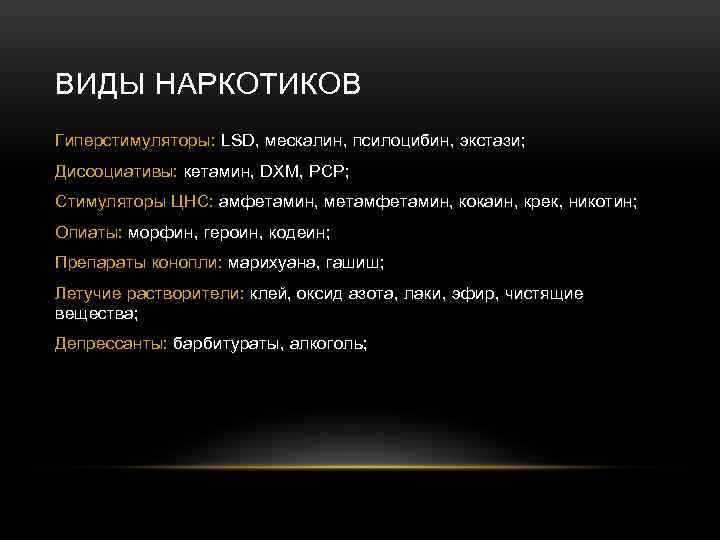 ВИДЫ НАРКОТИКОВ Гиперстимуляторы: LSD, мескалин, псилоцибин, экстази; Диссоциативы: кетамин, DXM, PCP; Стимуляторы ЦНС: амфетамин,