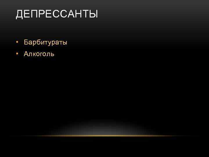 ДЕПРЕССАНТЫ • Барбитураты • Алкоголь 