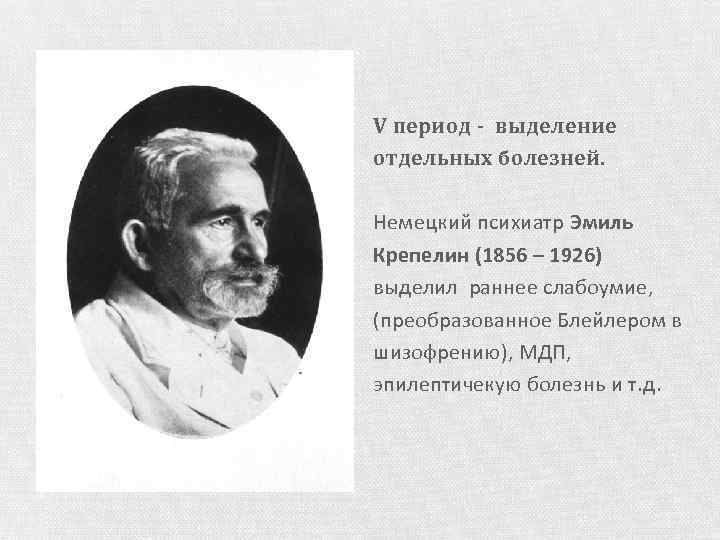 V период - выделение отдельных болезней. Немецкий психиатр Эмиль Крепелин (1856 – 1926) выделил