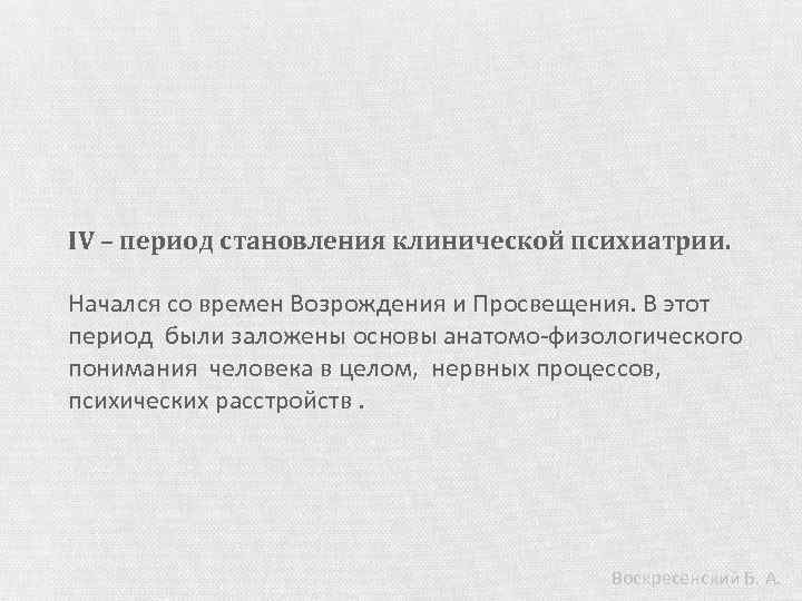 IV – период становления клинической психиатрии. Начался со времен Возрождения и Просвещения. В этот