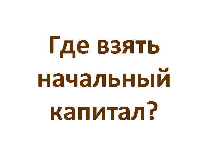 Где взять начальный капитал? 