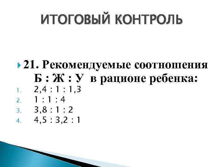 ИТОГОВЫЙ КОНТРОЛЬ 21. Рекомендуемые соотношения Б : Ж : У в рационе ребенка: 1.