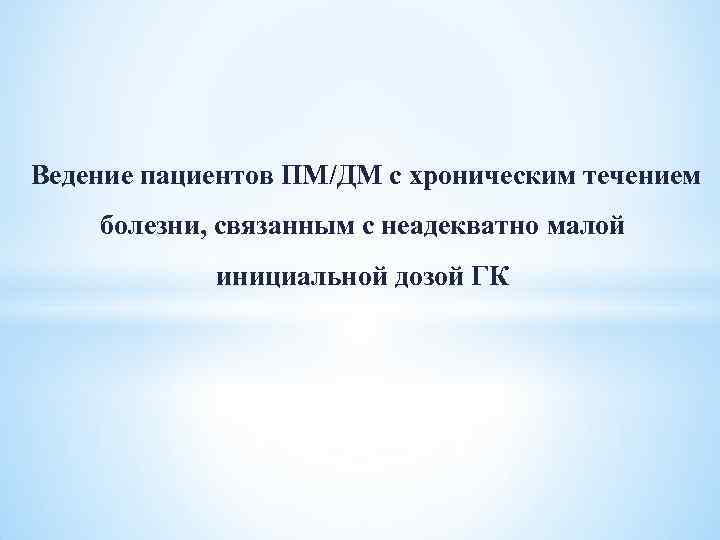 Ведение пациентов ПМ/ДМ с хроническим течением болезни, связанным с неадекватно малой инициальной дозой ГК