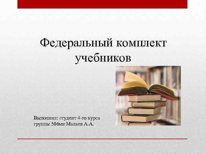 Федеральный комплект учебников Выполнил: студент 4 -го курса группы 506 ми Малаев А. А.