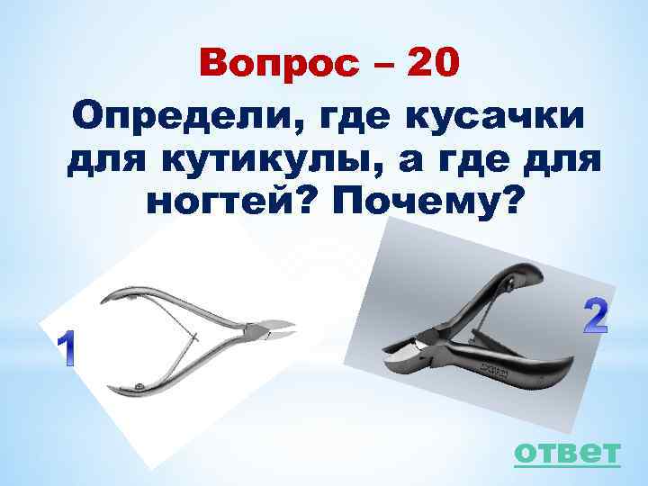 Вопрос – 20 Определи, где кусачки для кутикулы, а где для ногтей? Почему? ответ