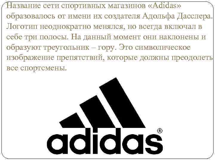 Название сети спортивных магазинов «Adidas» образовалось от имени их создателя Адольфа Дасслера. Логотип неоднократно