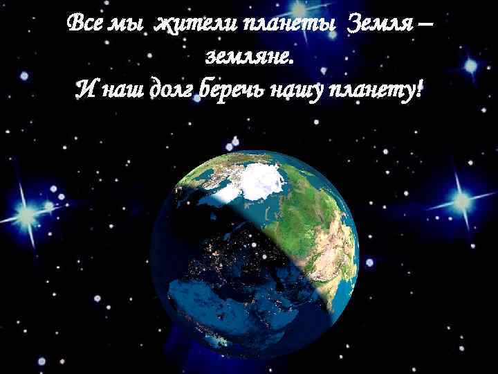 Все мы жители планеты Земля – земляне. И наш долг беречь нашу планету! 