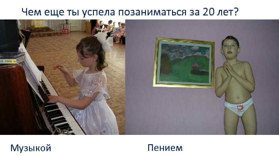 Чем еще ты успела позаниматься за 20 лет? Музыкой Пением 