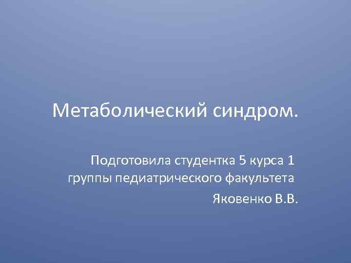 Метаболический синдром. Подготовила студентка 5 курса 1 группы педиатрического факультета Яковенко В. В. 