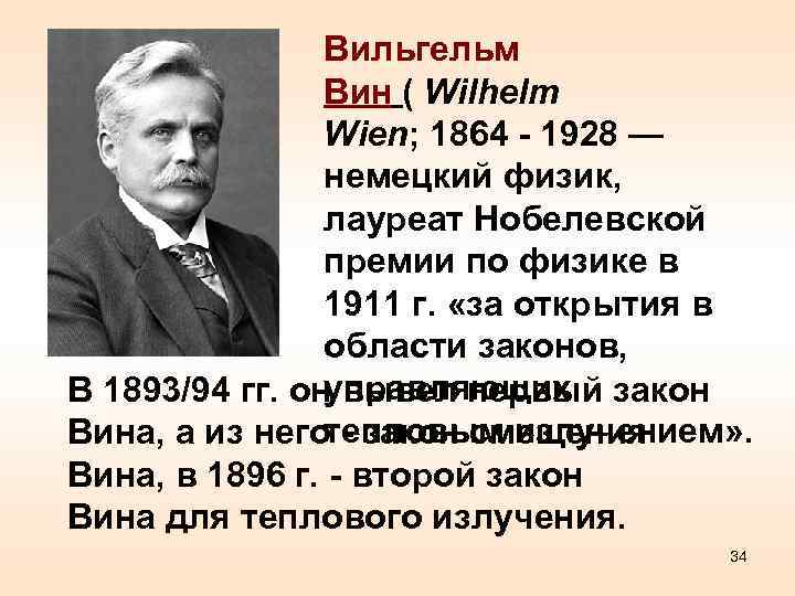 Вильгельм Вин ( Wilhelm Wien; 1864 - 1928 — немецкий физик, лауреат Нобелевской премии