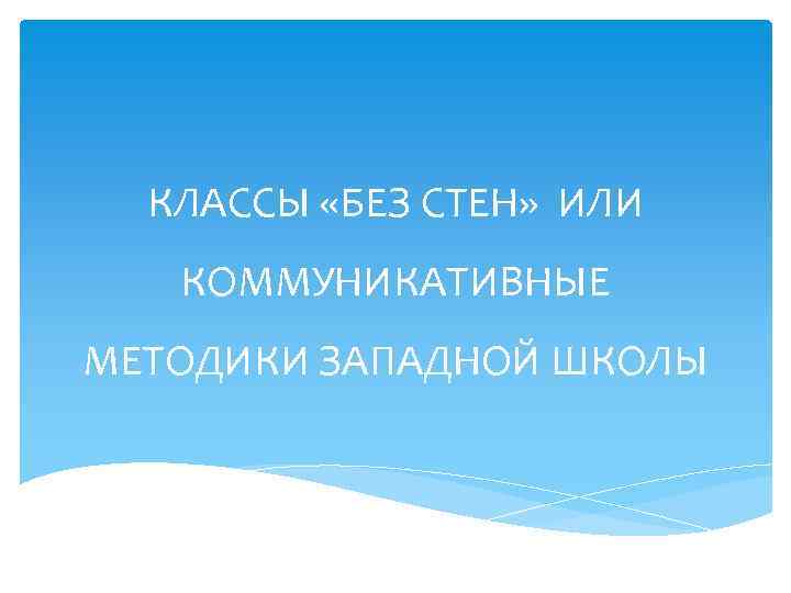 КЛАССЫ «БЕЗ СТЕН» ИЛИ КОММУНИКАТИВНЫЕ МЕТОДИКИ ЗАПАДНОЙ ШКОЛЫ 