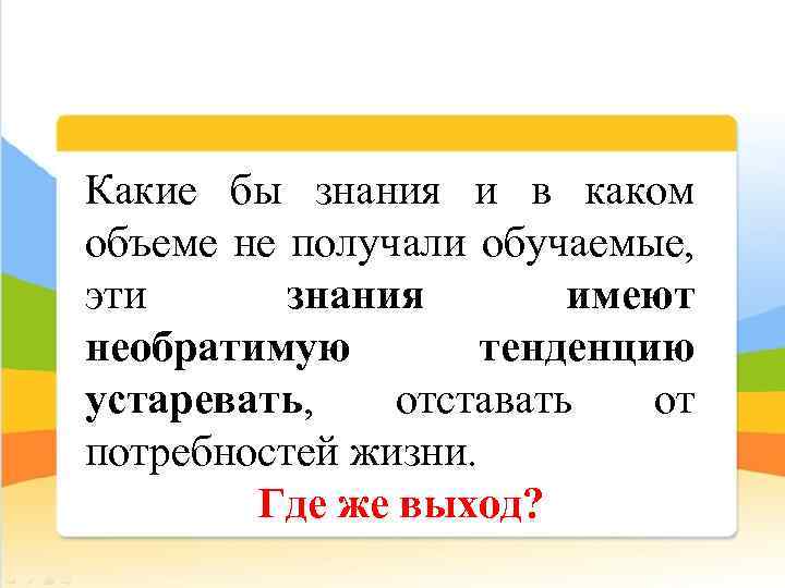 Какие бы знания и в каком объеме не получали обучаемые, эти знания имеют необратимую