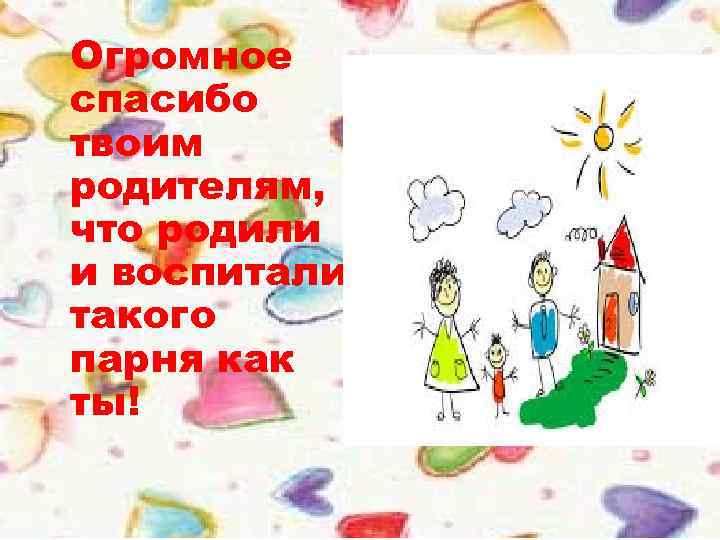 Огромное спасибо твоим родителям, что родили и воспитали такого парня как ты! 