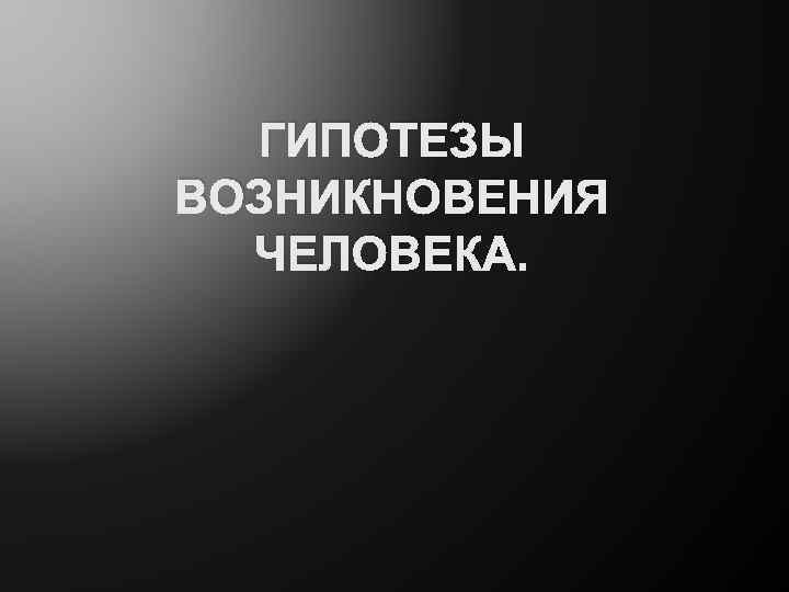 ГИПОТЕЗЫ ВОЗНИКНОВЕНИЯ ЧЕЛОВЕКА. 