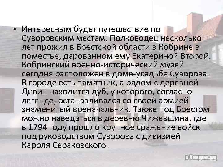  • Интересным будет путешествие по Суворовским местам. Полководец несколько лет прожил в Брестской