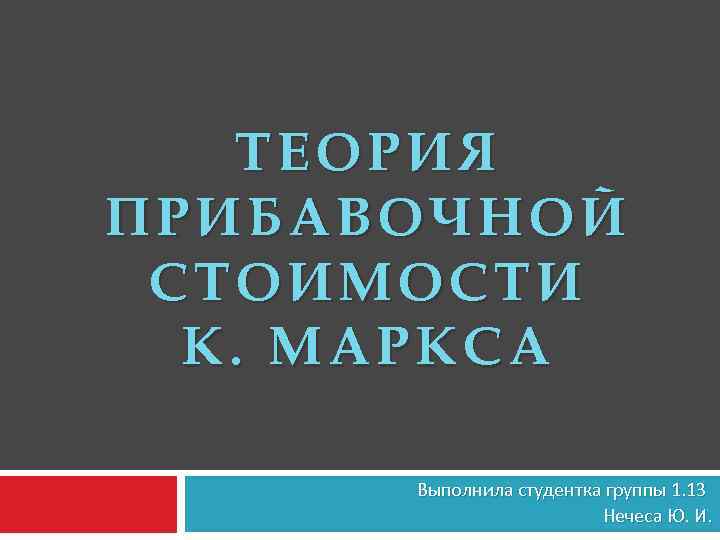 ТЕОРИЯ ПРИБАВОЧНОЙ СТОИМОСТИ К. МАРКСА Выполнила студентка группы 1. 13 Нечеса Ю. И. 