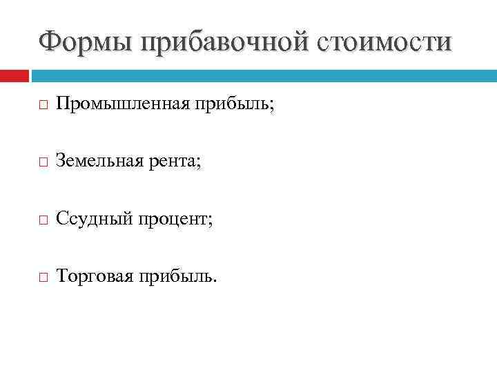 Формы прибавочной стоимости Промышленная прибыль; Земельная рента; Ссудный процент; Торговая прибыль. 