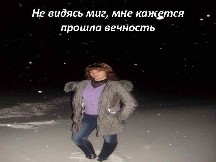 Не видясь миг, мне кажется прошла вечность 