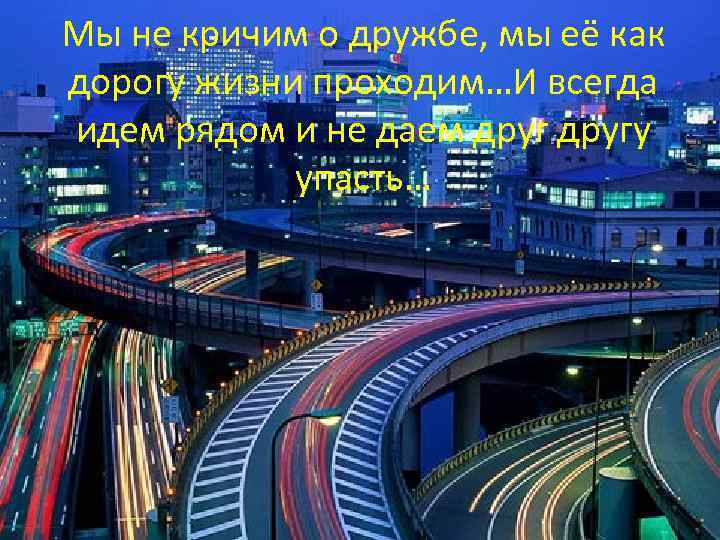 Мы не кричим о дружбе, мы её как дорогу жизни проходим…И всегда идем рядом