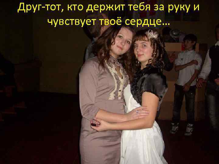 Друг-тот, кто держит тебя за руку и чувствует твоё сердце… 