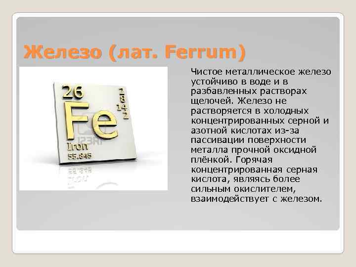 Железо (лат. Ferrum) Чистое металлическое железо устойчиво в воде и в разбавленных растворах щелочей.