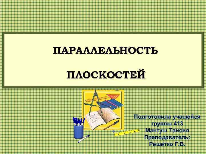 ПАРАЛЛЕЛЬНОСТЬ ПЛОСКОСТЕЙ Подготовила учащейся группы 413 Мантуш Таисия Преподаватель: Решетко Г. В. 