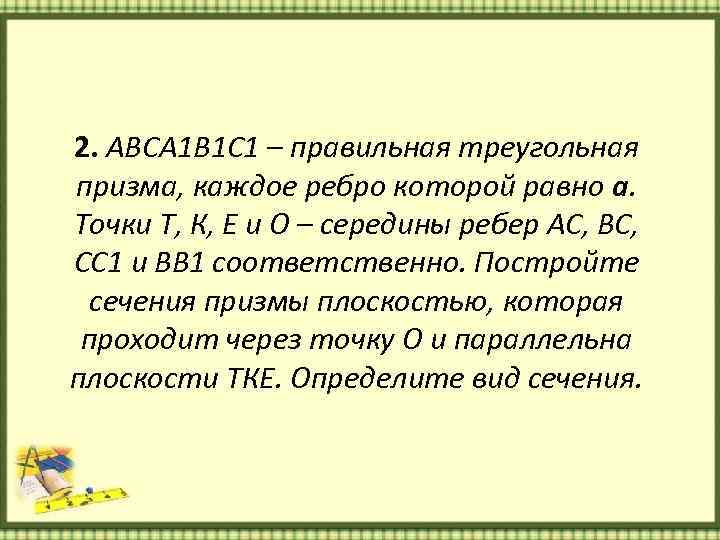 2. АВСА 1 В 1 С 1 – правильная треугольная призма, каждое ребро которой