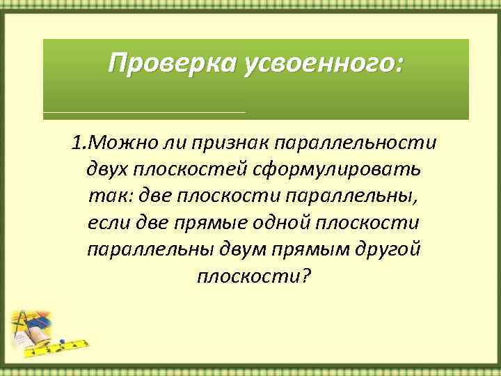 Проверка усвоенного: 1. Можно ли признак параллельности двух плоскостей сформулировать так: две плоскости параллельны,