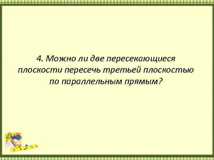 4. Можно ли две пересекающиеся плоскости пересечь третьей плоскостью по параллельным прямым? 