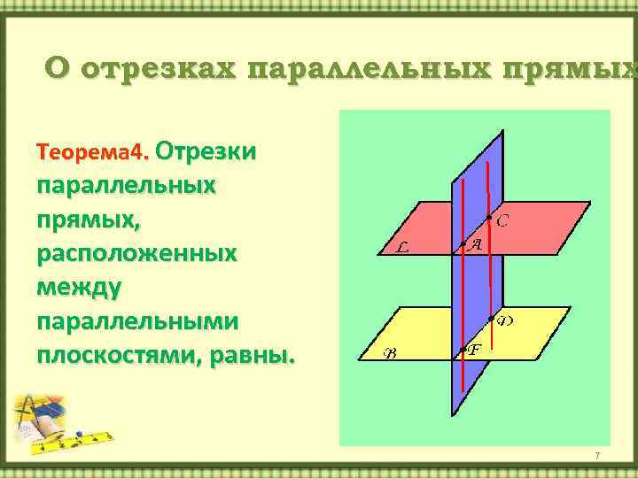 О отрезках параллельных прямых Теорема 4. Отрезки параллельных прямых, расположенных между параллельными плоскостями, равны.