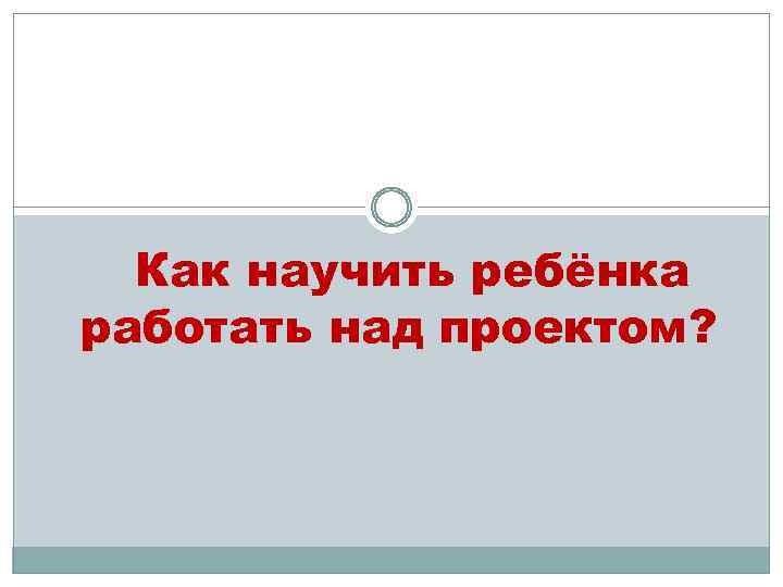 Как научить ребёнка работать над проектом? 