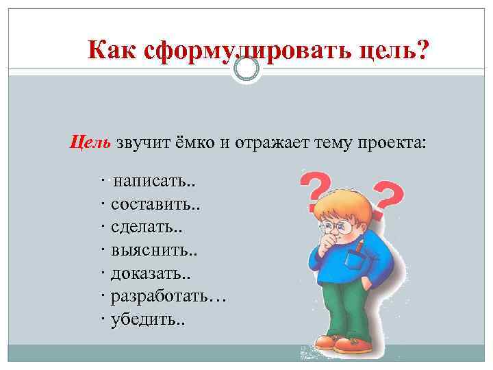 Как сформулировать цель? Цель звучит ёмко и отражает тему проекта: ··написать. . · составить.