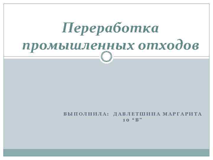 Переработка промышленных отходов ВЫПОЛНИЛА: ДАВЛЕТШИНА МАРГАРИТА 10 “В” 