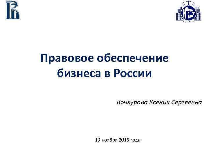 Правовое обеспечение бизнеса в России Кочкурова Ксения Сергеевна 13 ноября 2015 года 