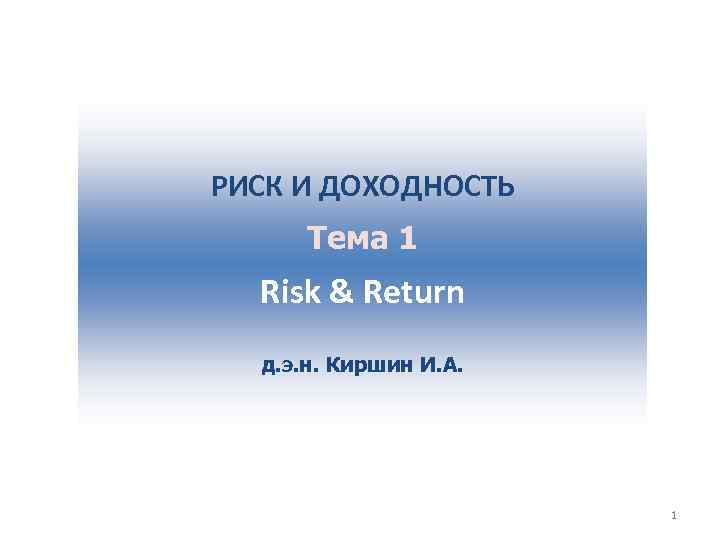 РИСК И ДОХОДНОСТЬ Тема 1 Risk & Return д. э. н. Киршин И. А.