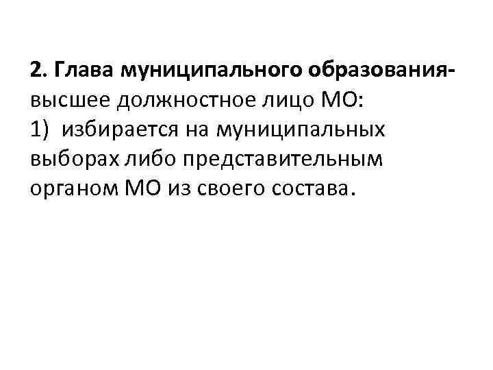 2. Глава муниципального образованиявысшее должностное лицо МО: 1) избирается на муниципальных выборах либо представительным