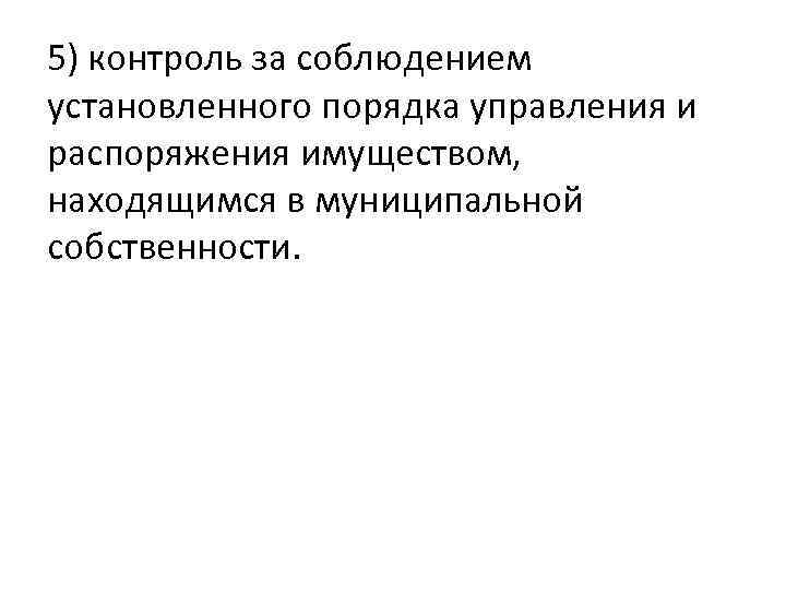 5) контроль за соблюдением установленного порядка управления и распоряжения имуществом, находящимся в муниципальной собственности.